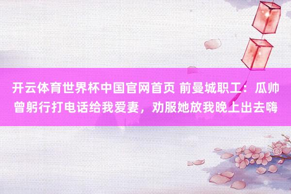 开云体育世界杯中国官网首页 前曼城职工：瓜帅曾躬行打电话给我爱妻，劝服她放我晚上出去嗨