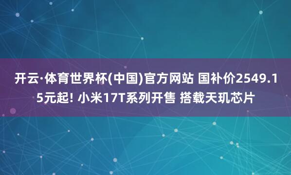 开云·体育世界杯(中国)官方网站 国补价2549.15元起! 小米17T系列开售 搭载天玑芯片