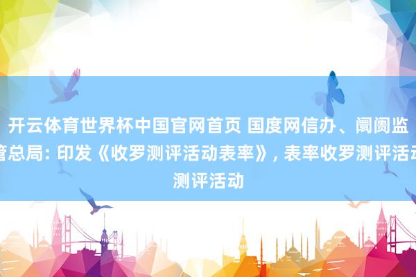 开云体育世界杯中国官网首页 国度网信办、阛阓监管总局: 印发《收罗测评活动表率》， 表率收罗测评活动