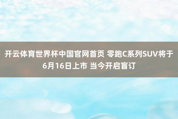 开云体育世界杯中国官网首页 零跑C系列SUV将于6月16日上市 当今开启盲订