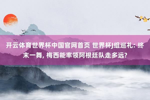 开云体育世界杯中国官网首页 世界杯J组巡礼: 终末一舞， 梅西能率领阿根廷队走多远?