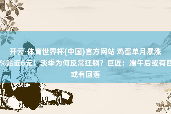 开云·体育世界杯(中国)官方网站 鸡蛋单月暴涨26%贴近6元！淡季为何反常狂飙？巨匠：端午后或有回落