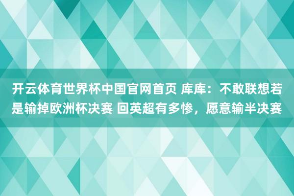 开云体育世界杯中国官网首页 库库:不敢联想若是输掉欧洲杯决赛 回英超有多惨,愿意输半决赛