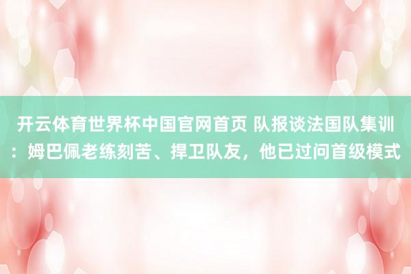 开云体育世界杯中国官网首页 队报谈法国队集训：姆巴佩老练刻苦、捍卫队友，他已过问首级模式
