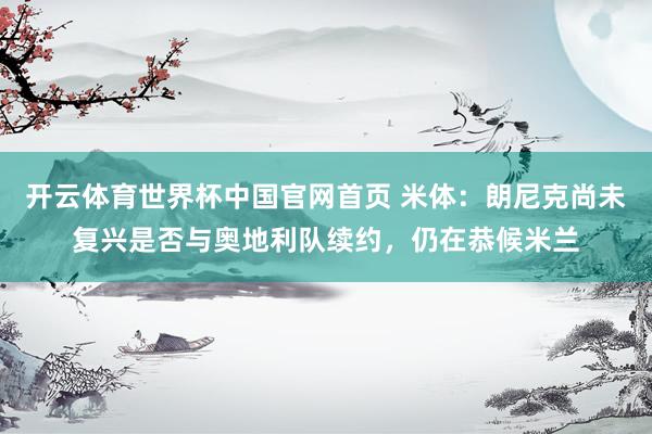 开云体育世界杯中国官网首页 米体:朗尼克尚未复兴是否与奥地利队续约,仍在恭候米兰