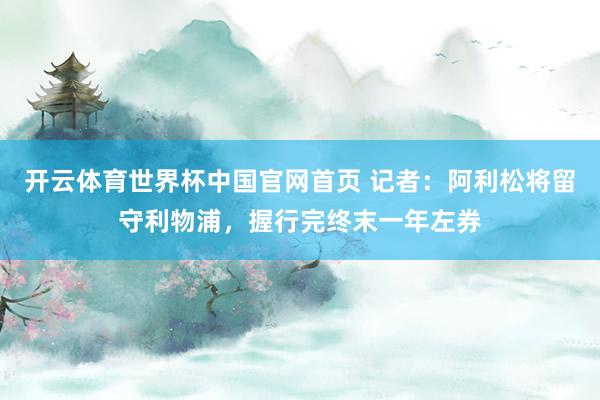 开云体育世界杯中国官网首页 记者：阿利松将留守利物浦，握行完终末一年左券