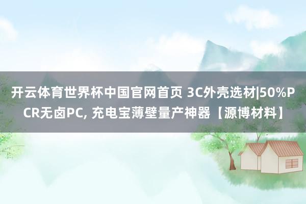 开云体育世界杯中国官网首页 3C外壳选材|50%PCR无卤PC， 充电宝薄壁量产神器【源博材料】