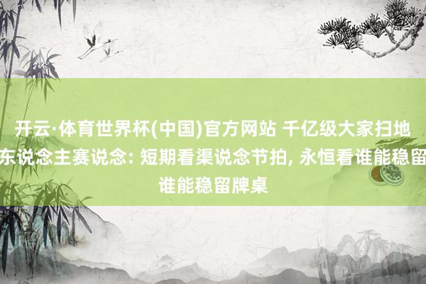 开云·体育世界杯(中国)官方网站 千亿级大家扫地机器东说念主赛说念: 短期看渠说念节拍， 永恒看谁能稳留牌桌