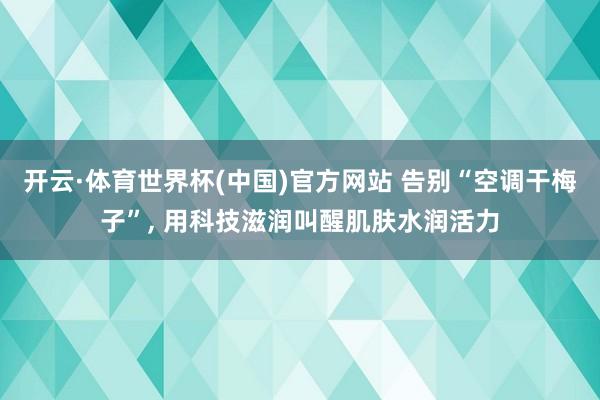 开云·体育世界杯(中国)官方网站 告别“空调干梅子”， 用科技滋润叫醒肌肤水润活力