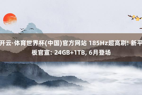 开云·体育世界杯(中国)官方网站 185Hz超高刷! 新平板官宣: 24GB+1TB， 6月登场
