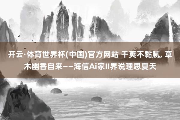 开云·体育世界杯(中国)官方网站 干爽不黏腻, 草木幽香自来——海信Ai家II界说理思夏天