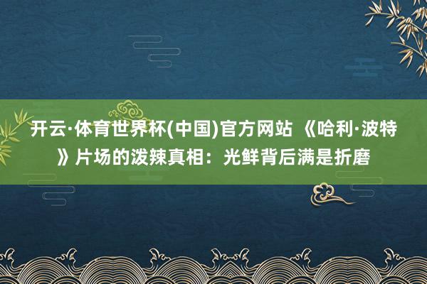 开云·体育世界杯(中国)官方网站 《哈利·波特》片场的泼辣真相：光鲜背后满是折磨