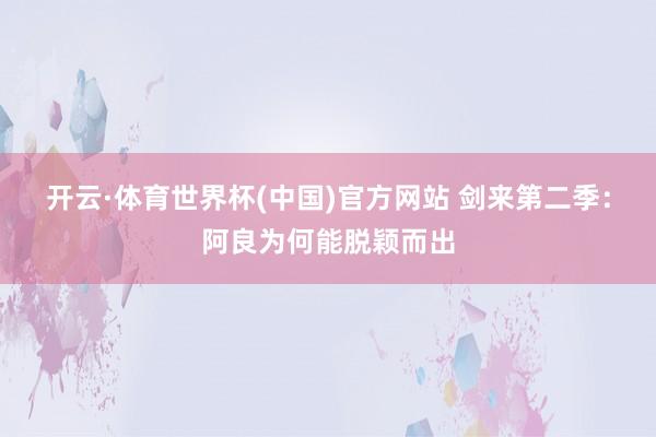 开云·体育世界杯(中国)官方网站 剑来第二季：阿良为何能脱颖而出