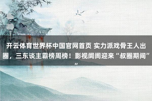 开云体育世界杯中国官网首页 实力派戏骨王人出圈,三东谈主霸榜周榜!影视阛阓迎来“叔圈期间”