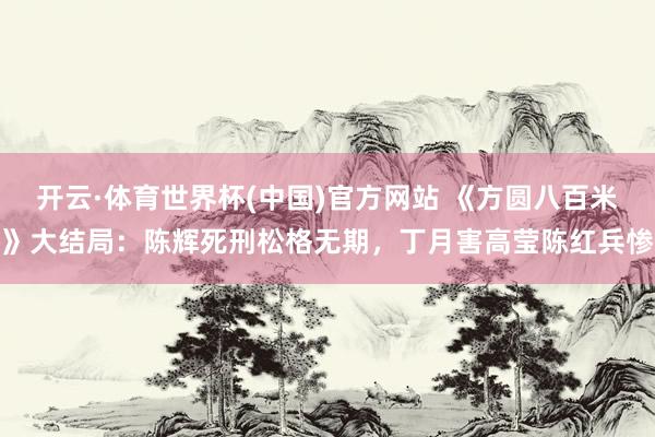 开云·体育世界杯(中国)官方网站 《方圆八百米》大结局：陈辉死刑松格无期，丁月害高莹陈红兵惨