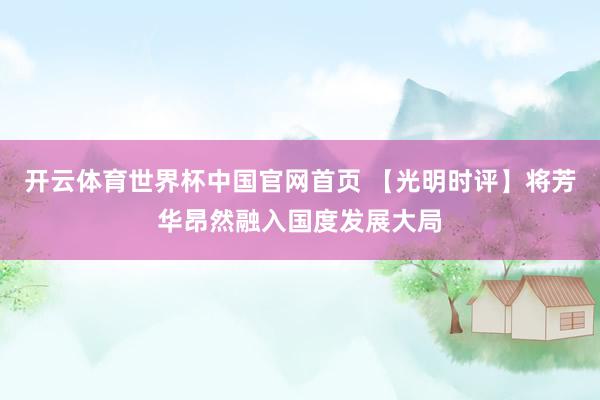 开云体育世界杯中国官网首页 【光明时评】将芳华昂然融入国度发展大局