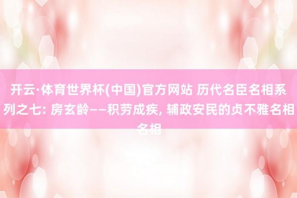 开云·体育世界杯(中国)官方网站 历代名臣名相系列之七: 房玄龄——积劳成疾， 辅政安民的贞不雅名相