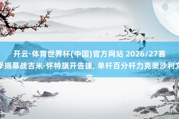 开云·体育世界杯(中国)官方网站 2026/27赛季揭幕战吉米·怀特旗开告捷， 单杆百分杆力克奥沙利文