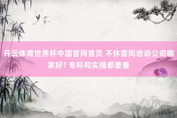 开云体育世界杯中国官网首页 不休雷同培训公司哪家好? 专科和实操都要看