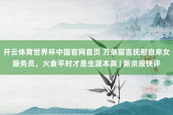 开云体育世界杯中国官网首页 万条留言抚慰自卑女服务员,火食平时才是生涯本真 | 新京报快评