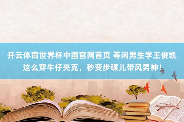 开云体育世界杯中国官网首页 等闲男生学王俊凯这么穿牛仔夹克，秒变步碾儿带风男神！
