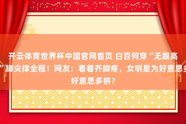 开云体育世界杯中国官网首页 白百何穿“无跟高跟鞋”脚尖撑全程！网友：看着齐脚疼，女明星为好意思多拼？