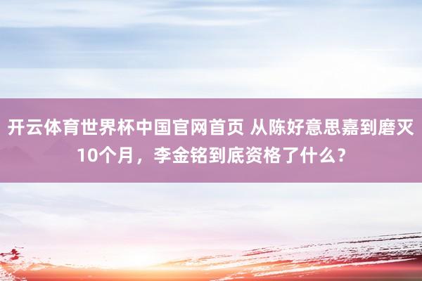 开云体育世界杯中国官网首页 从陈好意思嘉到磨灭10个月，李金铭到底资格了什么？