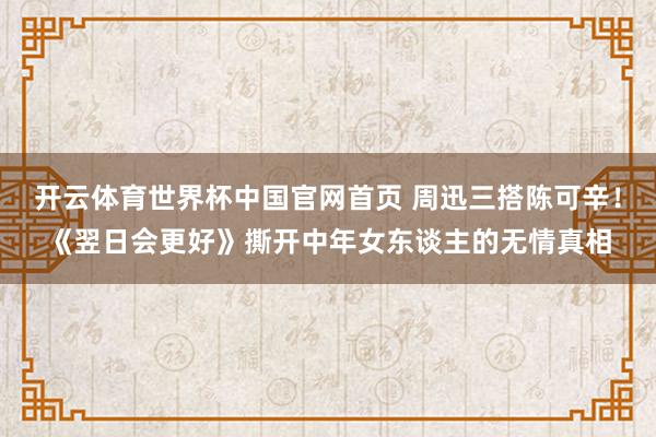 开云体育世界杯中国官网首页 周迅三搭陈可辛！《翌日会更好》撕开中年女东谈主的无情真相