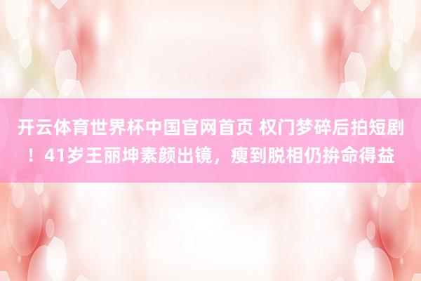 开云体育世界杯中国官网首页 权门梦碎后拍短剧!41岁王丽坤素颜出镜,瘦到脱相仍拚命得益