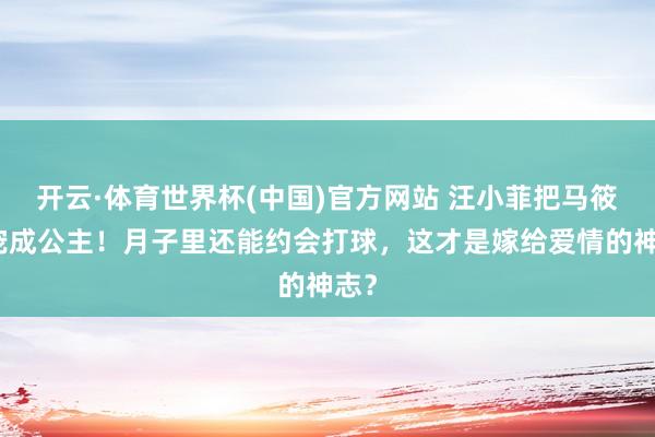 开云·体育世界杯(中国)官方网站 汪小菲把马筱梅宠成公主!月子里还能约会打球,这才是嫁给爱情的神志?
