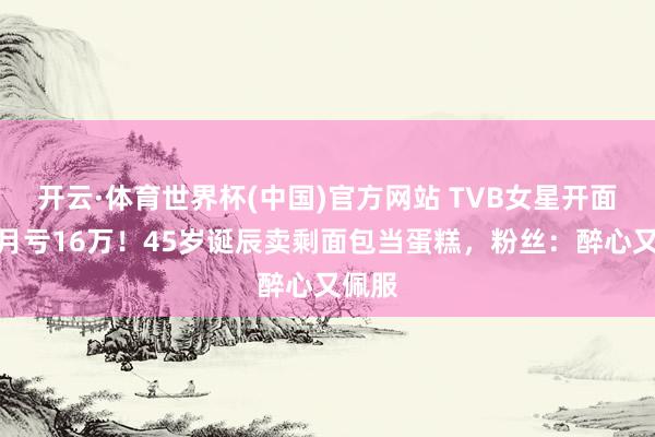 开云·体育世界杯(中国)官方网站 TVB女星开面包店月亏16万！45岁诞辰卖剩面包当蛋糕，粉丝：醉心又佩服