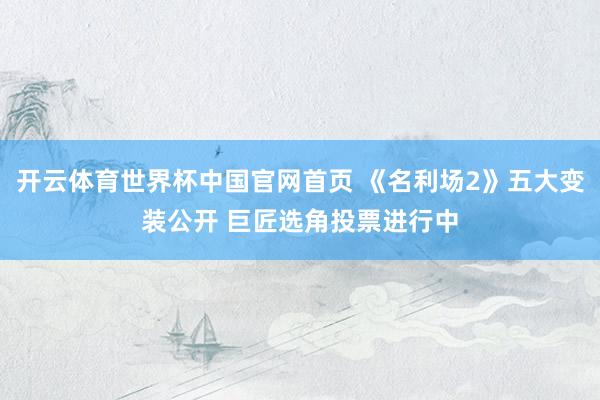 开云体育世界杯中国官网首页 《名利场2》五大变装公开 巨匠选角投票进行中