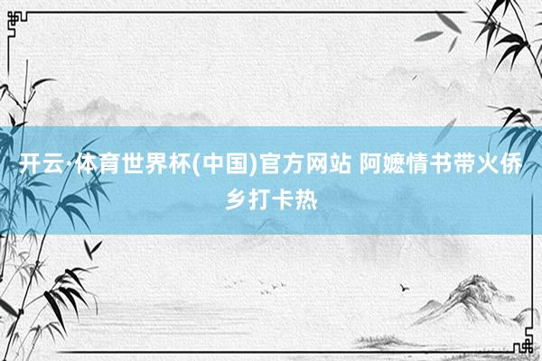 开云·体育世界杯(中国)官方网站 阿嬷情书带火侨乡打卡热
