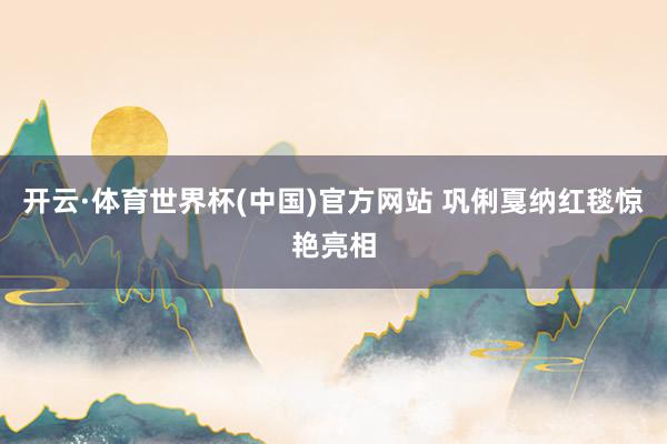开云·体育世界杯(中国)官方网站 巩俐戛纳红毯惊艳亮相