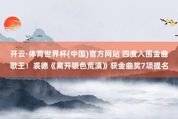 开云·体育世界杯(中国)官方网站 四度入围金曲歌王!裘德《离开银色荒漠》获金曲奖7项提名