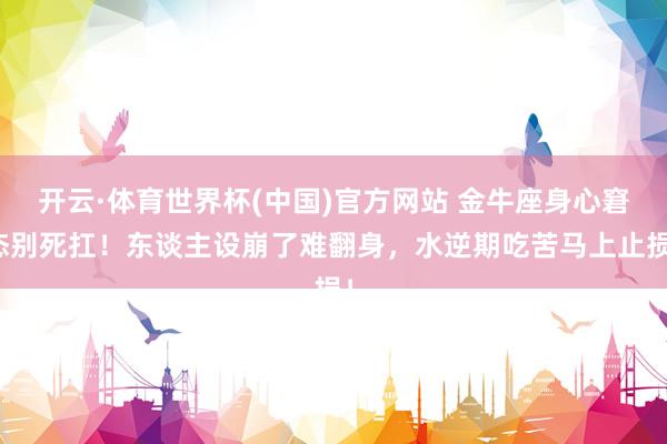 开云·体育世界杯(中国)官方网站 金牛座身心窘态别死扛！东谈主设崩了难翻身，水逆期吃苦马上止损！