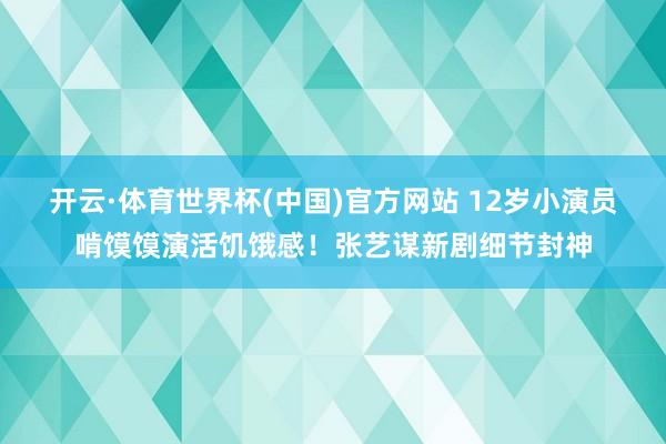 开云·体育世界杯(中国)官方网站 12岁小演员啃馍馍演活饥饿感！张艺谋新剧细节封神