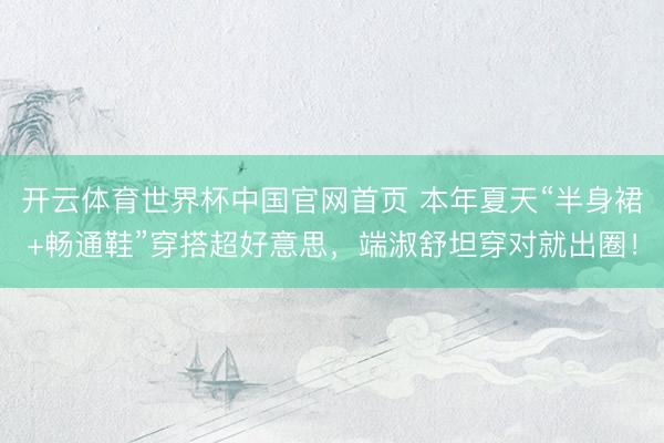 开云体育世界杯中国官网首页 本年夏天“半身裙+畅通鞋”穿搭超好意思，端淑舒坦穿对就出圈！