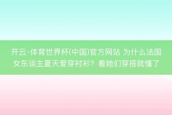 开云·体育世界杯(中国)官方网站 为什么法国女东谈主夏天爱穿衬衫？看她们穿搭就懂了