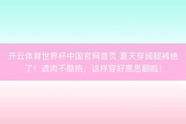 开云体育世界杯中国官网首页 夏天穿阔腿裤绝了！遮肉不酷热，这样穿好意思翻啦！
