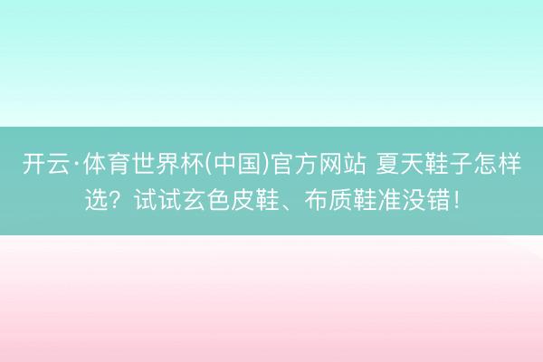 开云·体育世界杯(中国)官方网站 夏天鞋子怎样选?试试玄色皮鞋、布质鞋准没错!