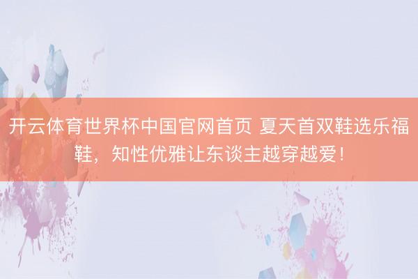 开云体育世界杯中国官网首页 夏天首双鞋选乐福鞋，知性优雅让东谈主越穿越爱！