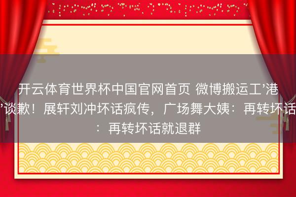 开云体育世界杯中国官网首页 微博搬运工'港山红豆'谈歉！展轩刘冲坏话疯传，广场舞大姨：再转坏话就退群