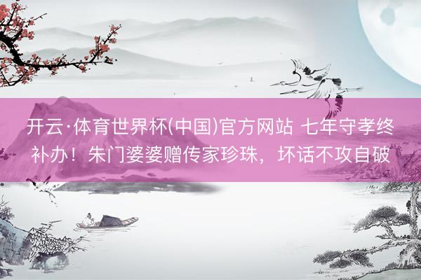 开云·体育世界杯(中国)官方网站 七年守孝终补办！朱门婆婆赠传家珍珠，坏话不攻自破