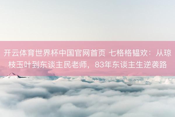 开云体育世界杯中国官网首页 七格格韫欢：从琼枝玉叶到东谈主民老师，83年东谈主生逆袭路