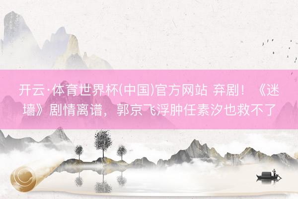 开云·体育世界杯(中国)官方网站 弃剧!《迷墙》剧情离谱,郭京飞浮肿任素汐也救不了