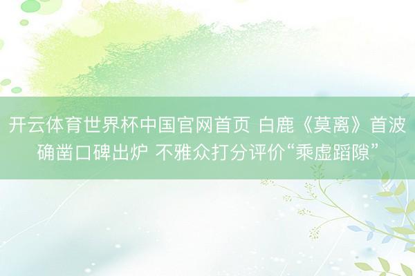 开云体育世界杯中国官网首页 白鹿《莫离》首波确凿口碑出炉 不雅众打分评价“乘虚蹈隙”