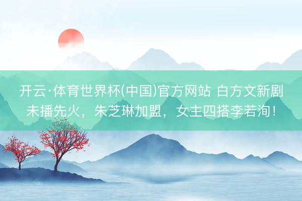 开云·体育世界杯(中国)官方网站 白方文新剧未播先火,朱芝琳加盟,女主四搭李若洵!