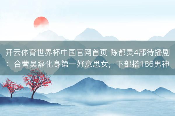 开云体育世界杯中国官网首页 陈都灵4部待播剧：合营吴磊化身第一好意思女，下部搭186男神