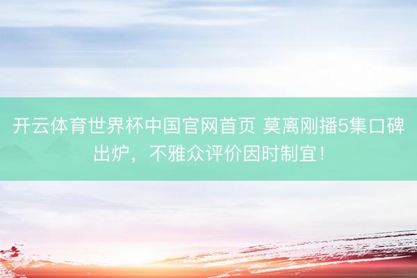 开云体育世界杯中国官网首页 莫离刚播5集口碑出炉，不雅众评价因时制宜！